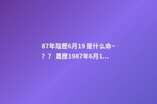87年陰歷6月19 是什么命~？？ 農歷1987年6月19日,子時出生的女子是何命運-第1張-觀點-玄機派